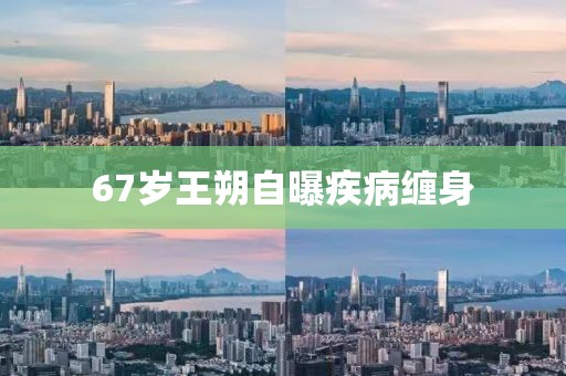 67岁王朔自曝疾病缠身