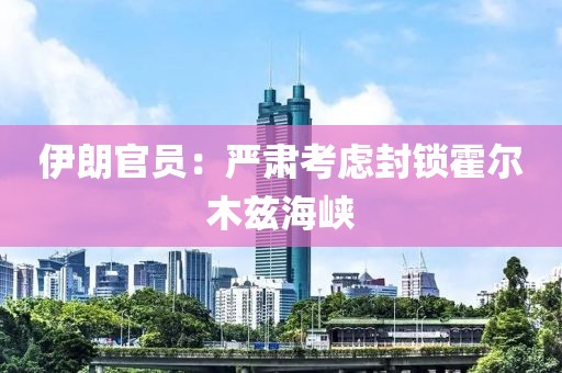 伊朗官员：严肃考虑封锁霍尔木兹海峡