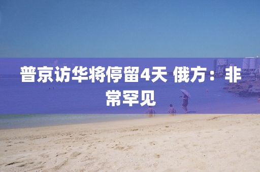 普京访华将停留4天 俄方：非常罕见