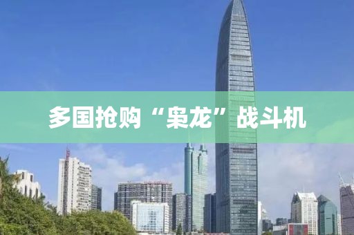 多国抢购“枭龙”战斗机