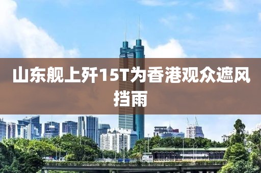 山东舰上歼15T为香港观众遮风挡雨