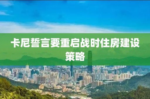 卡尼誓言要重启战时住房建设策略