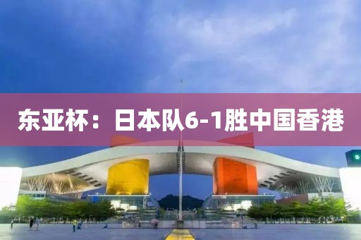 东亚杯：日本队6-1胜中国香港