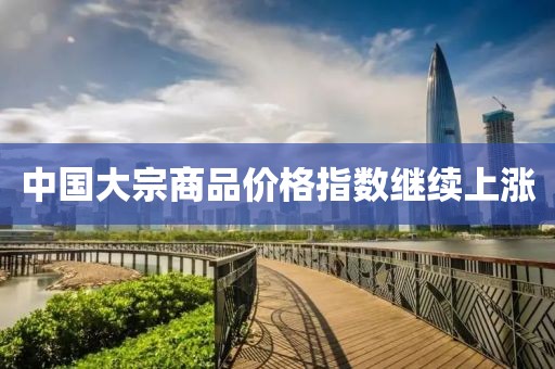 中国大宗商品价格指数继续上涨