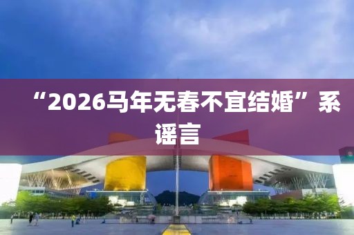 “2026马年无春不宜结婚”系谣言
