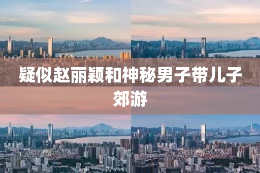 疑似赵丽颖和神秘男子带儿子郊游