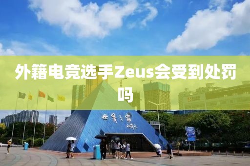 外籍电竞选手Zeus会受到处罚吗