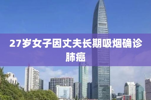 27岁女子因丈夫长期吸烟确诊肺癌