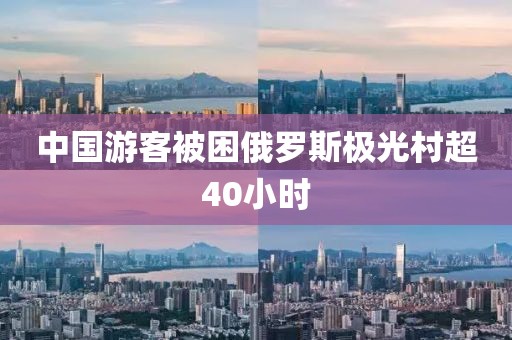 中国游客被困俄罗斯极光村超40小时