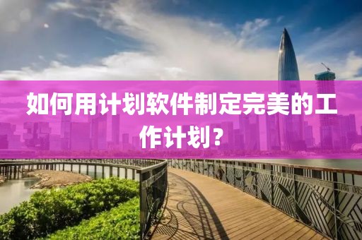 如何用计划软件制定完美的工作计划？