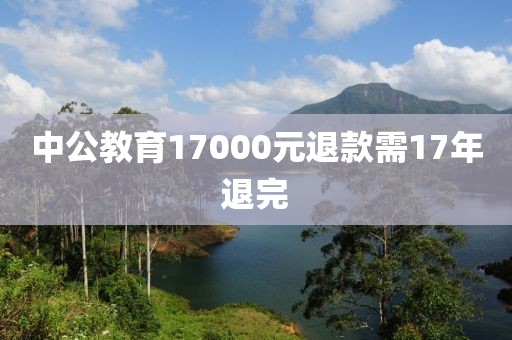 中公教育17000元退款需17年退完