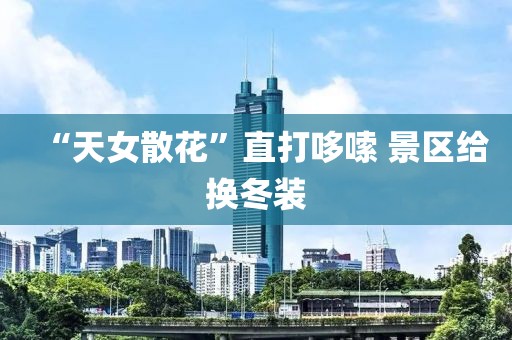 “天女散花”直打哆嗦 景区给换冬装