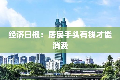 经济日报:居民手头有钱才能消费 经济日报:居民手头有钱才能消费