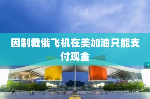 因制裁俄飞机在美加油只能支付现金