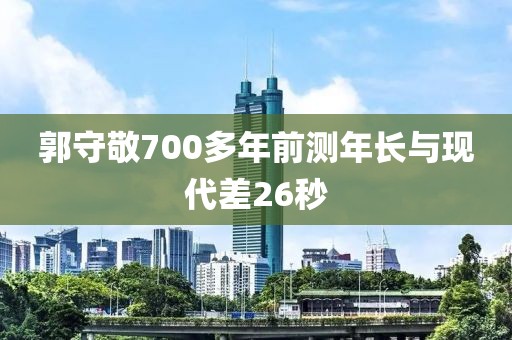 郭守敬700多年前测年长与现代差26秒