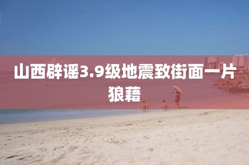 山西辟谣3.9级地震致街面一片狼藉