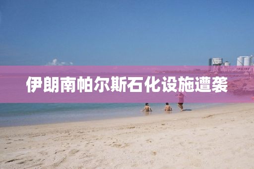 伊朗南帕尔斯石化设施遭袭