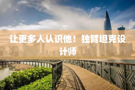 让更多人认识他!独臂坦克设计师