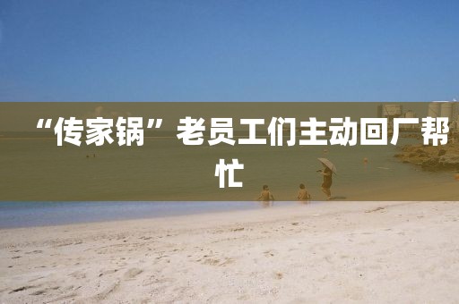 “传家锅”老员工们主动回厂帮忙