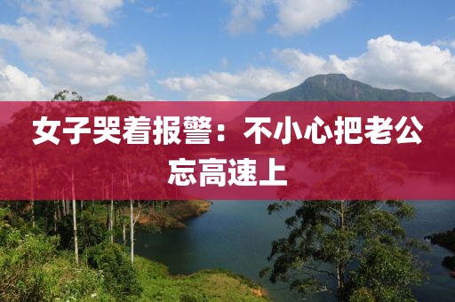 女子哭着报警：不小心把老公忘高速上