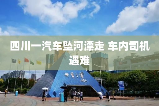 四川一汽车坠河漂走 车内司机遇难