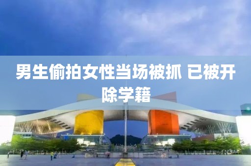 男生偷拍女性当场被抓 已被开除学籍