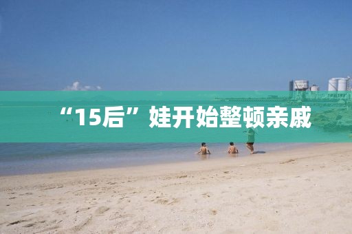 “15后”娃开始整顿亲戚