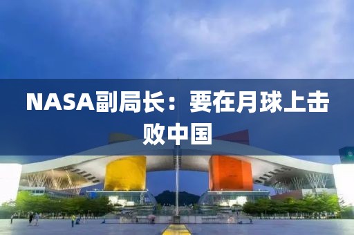NASA副局长：要在月球上击败中国