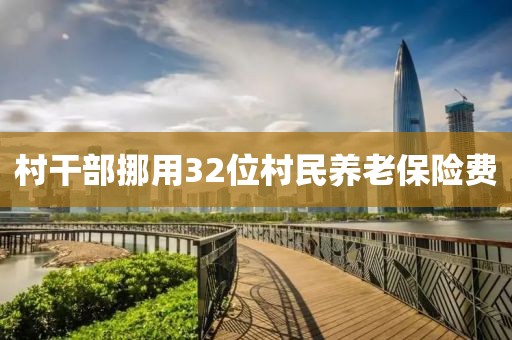 村干部挪用32位村民养老保险费 村干部挪用32位村民养老保险费