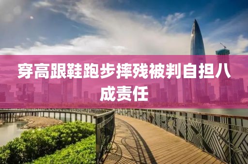 穿高跟鞋跑步摔残被判自担八成责任