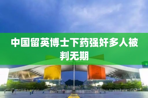 中国留英博士下药强奸多人被判无期