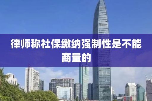 律师称社保缴纳强制性是不能商量的