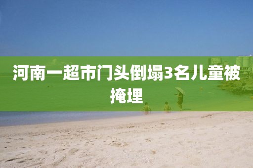河南一超市门头倒塌3名儿童被掩埋