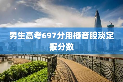 男生高考697分用播音腔淡定报分数