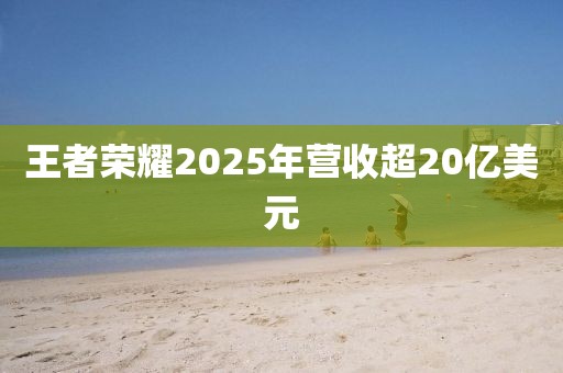 王者荣耀2025年营收超20亿美元