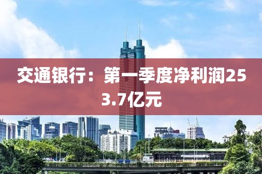 交通银行：第一季度净利润253.7亿元