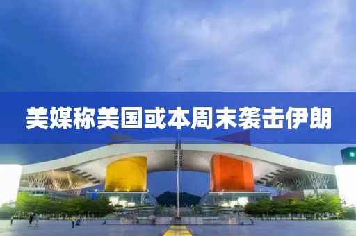 美媒称美国或本周末袭击伊朗