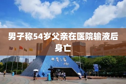 男子称54岁父亲在医院输液后身亡