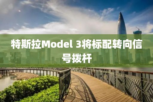 特斯拉Model 3将标配转向信号拨杆