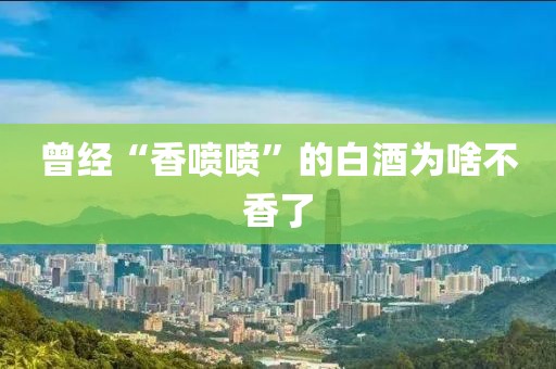 曾经“香喷喷”的白酒为啥不香了