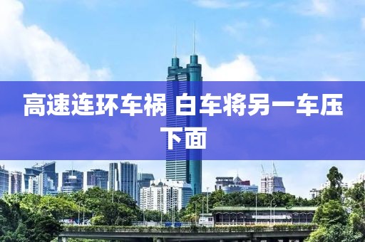 高速连环车祸 白车将另一车压下面