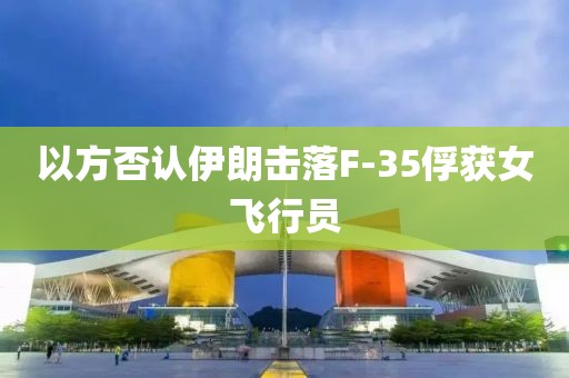 以方否认伊朗击落F-35俘获女飞行员