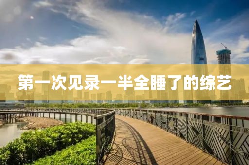 第一次见录一半全睡了的综艺