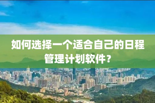 如何选择一个适合自己的日程管理计划软件？