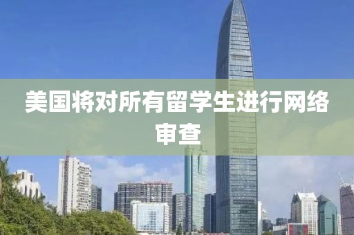 美国将对所有留学生进行网络审查