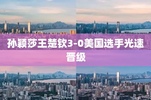 孙颖莎王楚钦3-0美国选手光速晋级