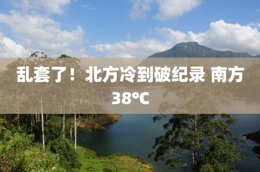 乱套了!北方冷到破纪录 南方38℃