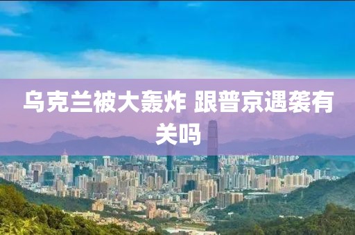 乌克兰被大轰炸 跟普京遇袭有关吗