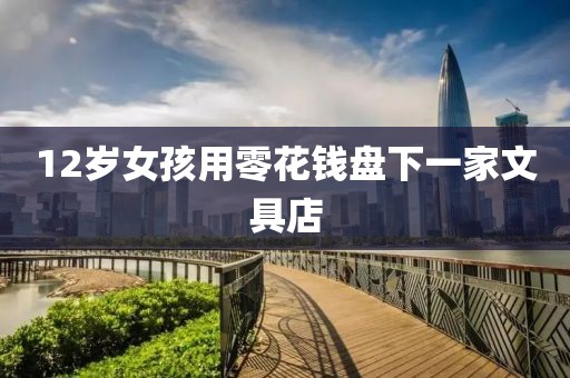 12岁女孩用零花钱盘下一家文具店