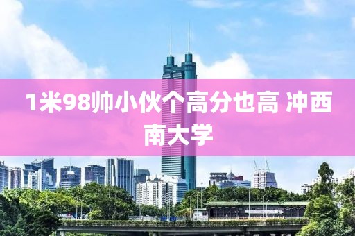 1米98帅小伙个高分也高 冲西南大学